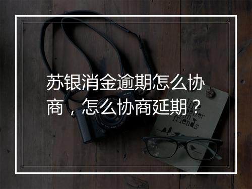 苏银消金逾期怎么协商，怎么协商延期？
