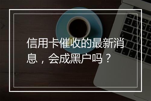 信用卡催收的最新消息，会成黑户吗？