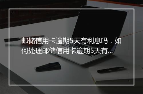 邮储信用卡逾期5天有利息吗，如何处理邮储信用卡逾期5天有利息吗问题