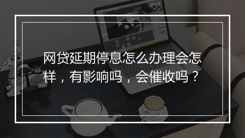 网贷延期停息怎么办理会怎样，有影响吗，会催收吗？