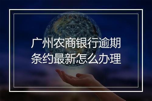 广州农商银行逾期条约最新怎么办理