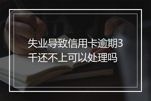 失业导致信用卡逾期3千还不上可以处理吗