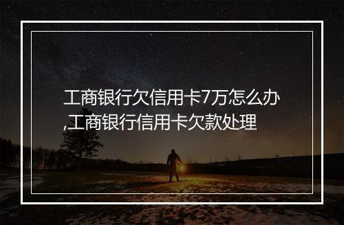 工商银行欠信用卡7万怎么办,工商银行信用卡欠款处理