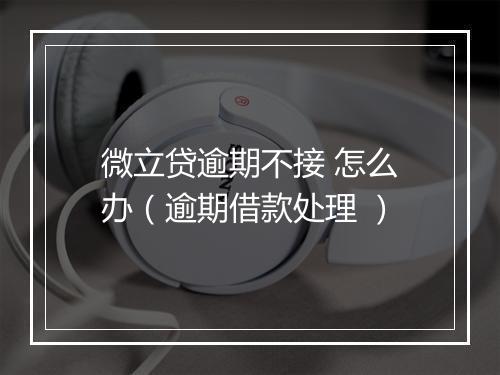 微立贷逾期不接 怎么办（逾期借款处理 ）