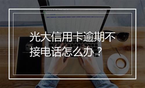 光大信用卡逾期不接电话怎么办？