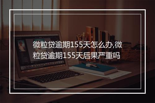 微粒贷逾期155天怎么办,微粒贷逾期155天后果严重吗
