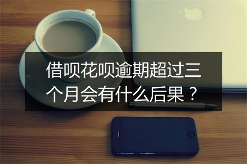 借呗花呗逾期超过三个月会有什么后果？