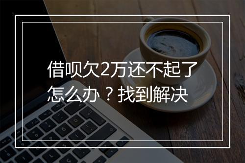 借呗欠2万还不起了怎么办？找到解决