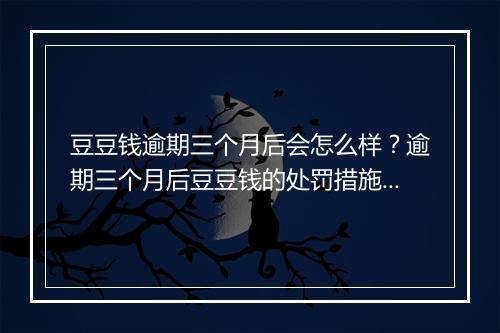 豆豆钱逾期三个月后会怎么样？逾期三个月后豆豆钱的处罚措施及后果解析