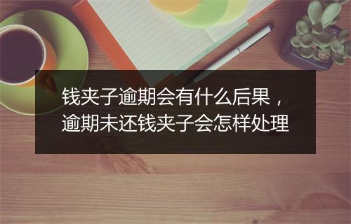 钱夹子逾期会有什么后果，逾期未还钱夹子会怎样处理