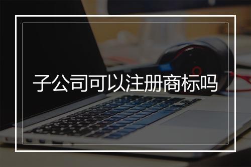 子公司可以注册商标吗