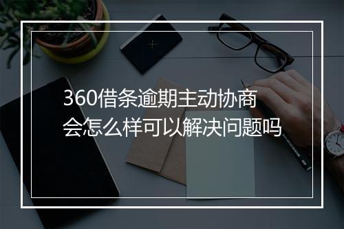 360借条逾期主动协商会怎么样可以解决问题吗