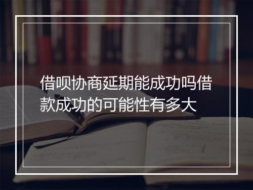 借呗协商延期能成功吗借款成功的可能性有多大