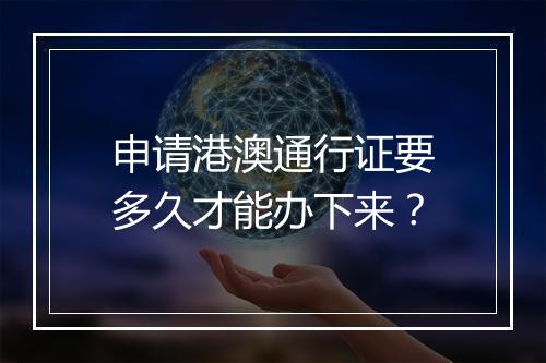 申请港澳通行证要多久才能办下来？