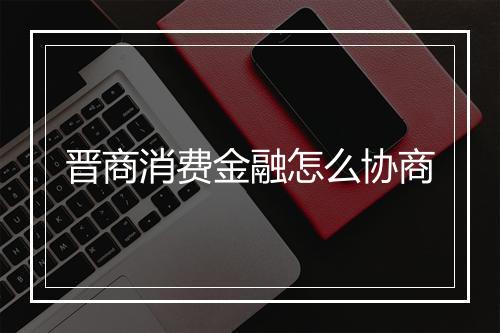 晋商消费金融怎么协商