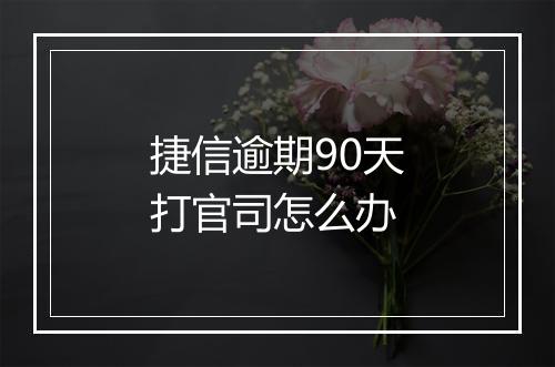 捷信逾期90天打官司怎么办