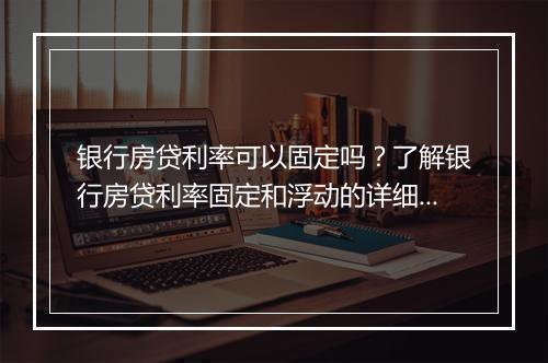 银行房贷利率可以固定吗？了解银行房贷利率固定和浮动的详细规定
