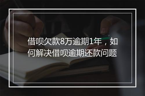 借呗欠款8万逾期1年，如何解决借呗逾期还款问题