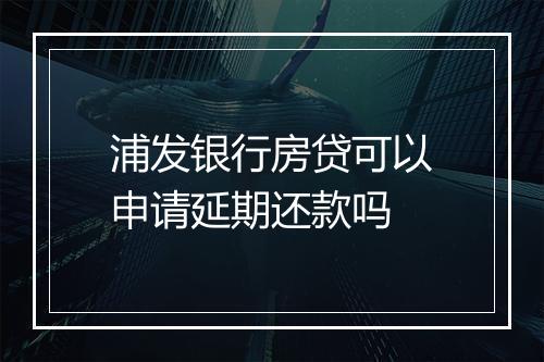 浦发银行房贷可以申请延期还款吗