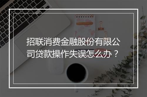 招联消费金融股份有限公司贷款操作失误怎么办？