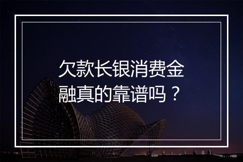 欠款长银消费金融真的靠谱吗？