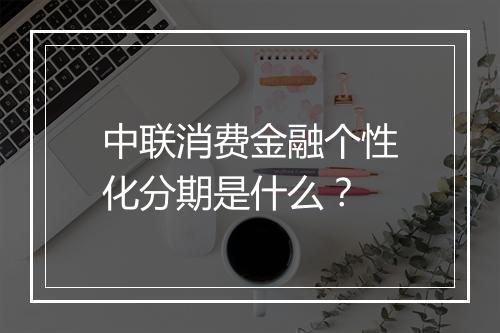 中联消费金融个性化分期是什么？