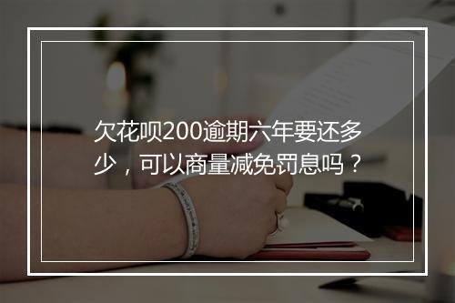 欠花呗200逾期六年要还多少，可以商量减免罚息吗？