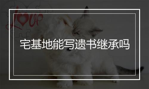 宅基地能写遗书继承吗