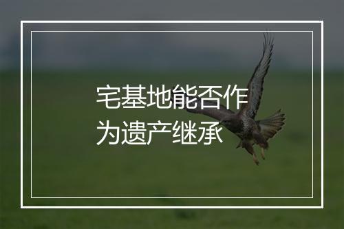 宅基地能否作为遗产继承