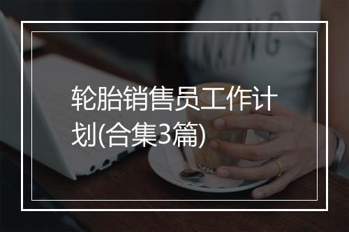轮胎销售员工作计划(合集3篇)