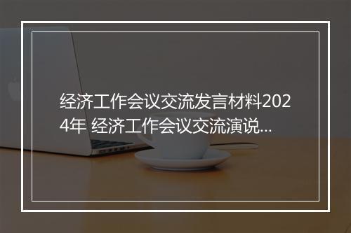 经济工作会议交流发言材料2024年 经济工作会议交流演说稿精品通用版6篇