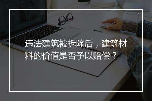 违法建筑被拆除后，建筑材料的价值是否予以赔偿？