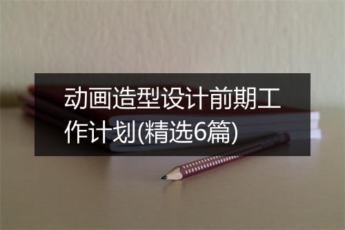 动画造型设计前期工作计划(精选6篇)