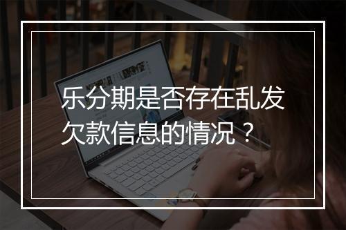 乐分期是否存在乱发欠款信息的情况？
