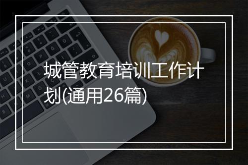 城管教育培训工作计划(通用26篇)