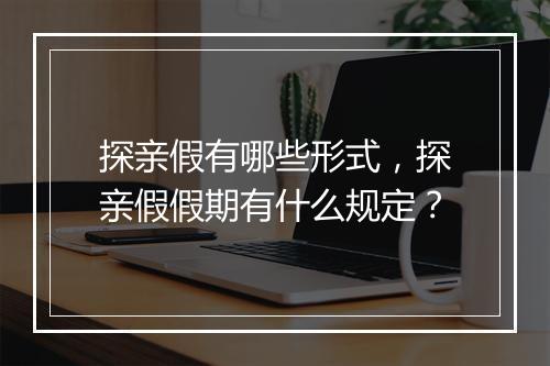 探亲假有哪些形式，探亲假假期有什么规定？