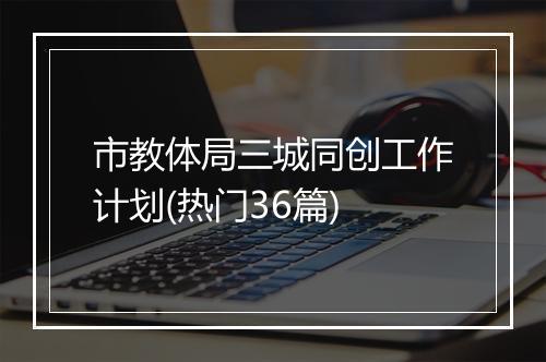 市教体局三城同创工作计划(热门36篇)