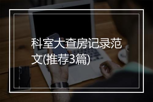 科室大查房记录范文(推荐3篇)