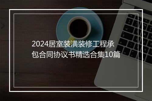2024居室装潢装修工程承包合同协议书精选合集10篇