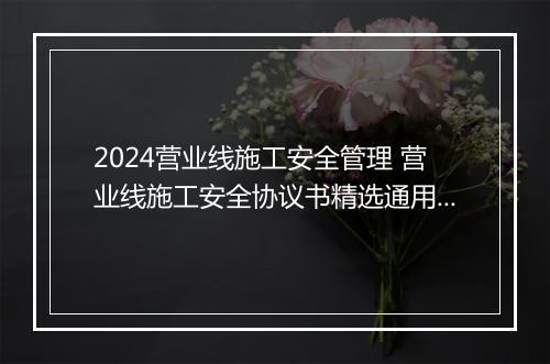 2024营业线施工安全管理 营业线施工安全协议书精选通用版11篇