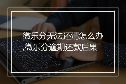 微乐分无法还清怎么办,微乐分逾期还款后果