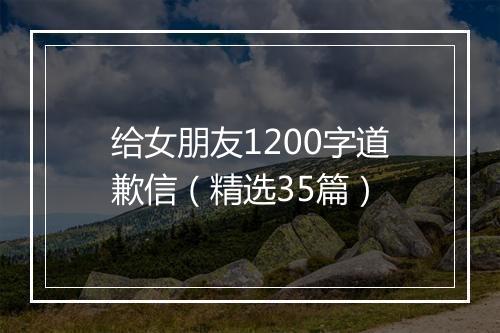 给女朋友1200字道歉信（精选35篇）
