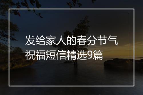 发给家人的春分节气祝福短信精选9篇