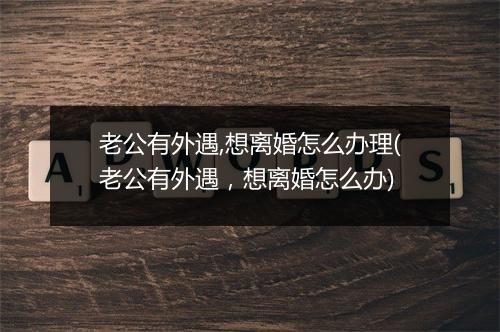 老公有外遇,想离婚怎么办理(老公有外遇，想离婚怎么办)