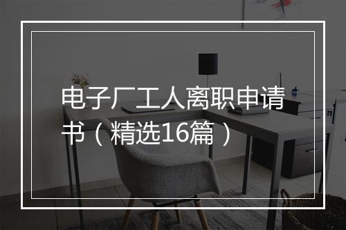 电子厂工人离职申请书（精选16篇）