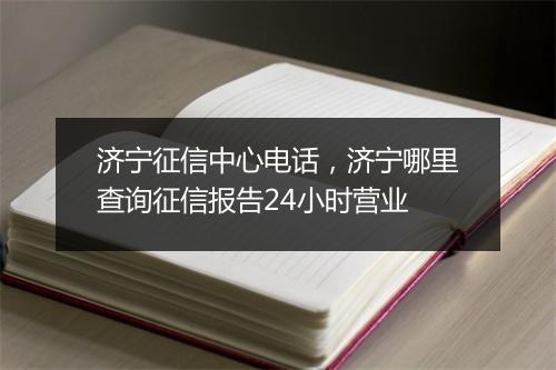 济宁征信中心电话，济宁哪里查询征信报告24小时营业