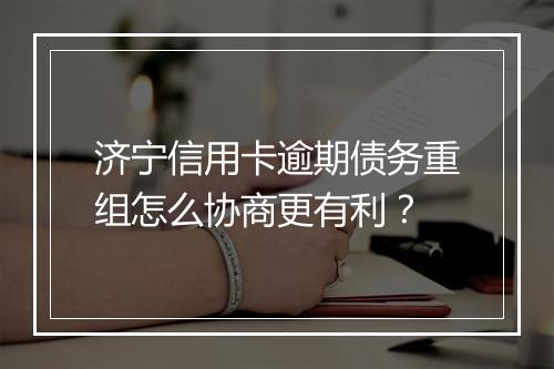 济宁信用卡逾期债务重组怎么协商更有利？