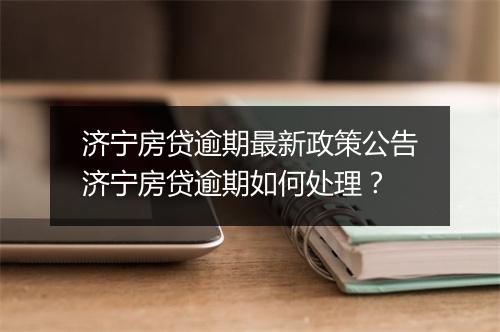 济宁房贷逾期最新政策公告济宁房贷逾期如何处理？
