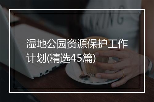 湿地公园资源保护工作计划(精选45篇)