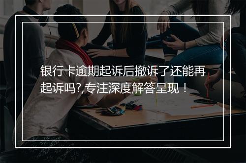 银行卡逾期起诉后撤诉了还能再起诉吗?,专注深度解答呈现！